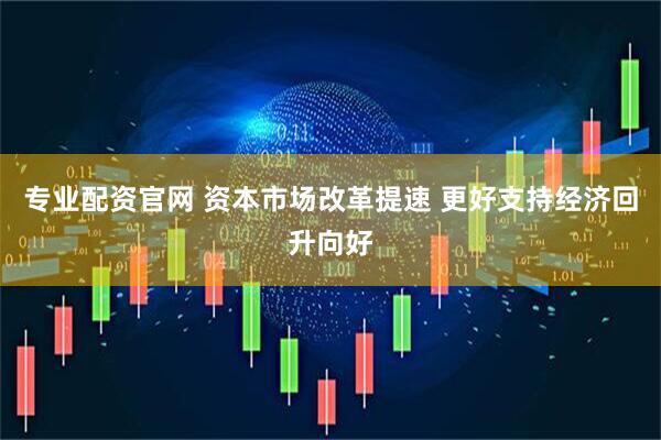 专业配资官网 资本市场改革提速 更好支持经济回升向好