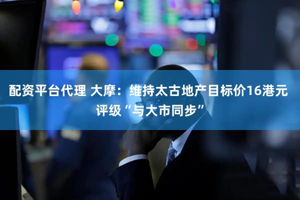 配资平台代理 大摩：维持太古地产目标价16港元 评级“与大市同步”