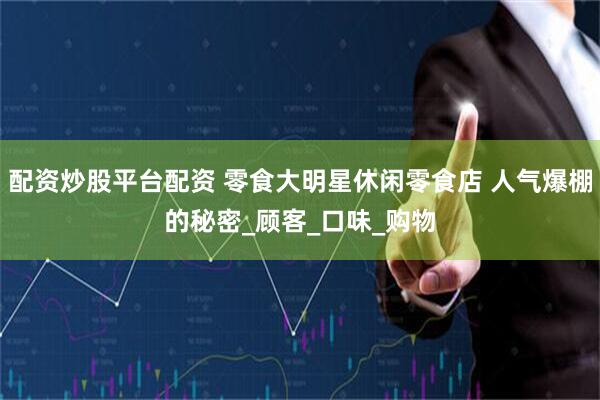 配资炒股平台配资 零食大明星休闲零食店 人气爆棚的秘密_顾客_口味_购物