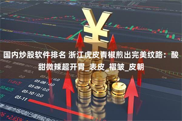国内炒股软件排名 浙江虎皮青椒煎出完美纹路：酸甜微辣超开胃_表皮_褶皱_皮朝