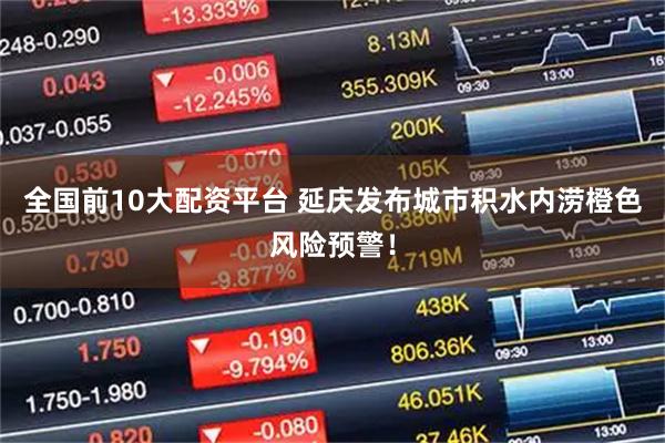 全国前10大配资平台 延庆发布城市积水内涝橙色风险预警！