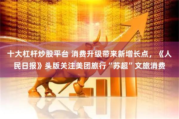 十大杠杆炒股平台 消费升级带来新增长点，《人民日报》头版关注美团旅行“苏超”文旅消费
