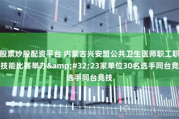 股票炒股配资平台 内蒙古兴安盟公共卫生医师职工职业技能比赛举办 23家单位30名选手同台竞技