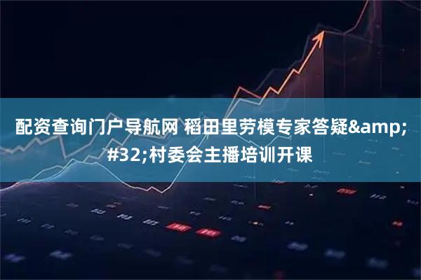 配资查询门户导航网 稻田里劳模专家答疑 村委会主播培训开课