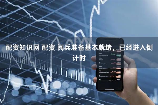 配资知识网 配资 阅兵准备基本就绪，已经进入倒计时