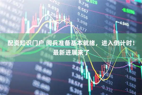 配资知识门户 阅兵准备基本就绪，进入倒计时！最新进展来了