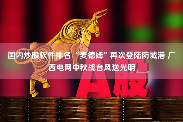 国内炒股软件排名 “麦德姆”再次登陆防城港 广西电网中秋战台风送光明