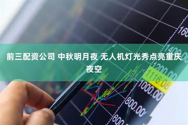 前三配资公司 中秋明月夜 无人机灯光秀点亮重庆夜空