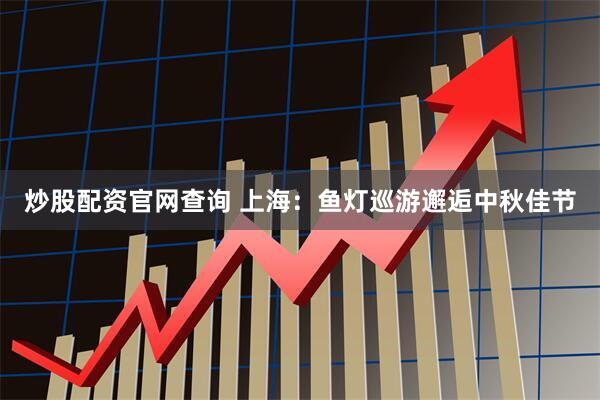 炒股配资官网查询 上海：鱼灯巡游邂逅中秋佳节