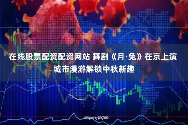 在线股票配资配资网站 舞剧《月·兔》在京上演 城市漫游解锁中秋新趣