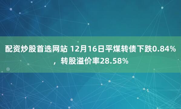配资炒股首选网站 12月16日平煤转债下跌0.84%，转股溢价率28.58%