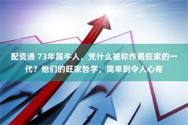 配资通 73年属牛人，凭什么被称作最旺家的一代？他们的旺家哲学，简单到令人心疼