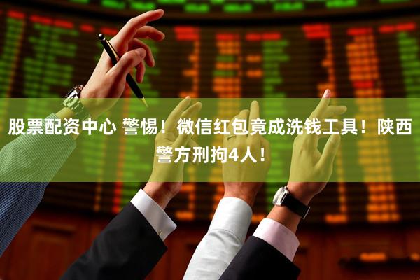 股票配资中心 警惕！微信红包竟成洗钱工具！陕西警方刑拘4人！